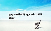 ppgame改邮箱（gameloft修改邮箱）