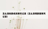 怎么清除群成员聊天记录（怎么清理群里聊天记录）