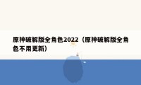 原神破解版全角色2022（原神破解版全角色不用更新）