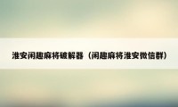 淮安闲趣麻将破解器（闲趣麻将淮安微信群）