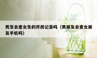 男生会查女生的开房记录吗（男朋友会查女朋友手机吗）