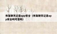 恢复聊天记录app安全（恢复聊天记录app安全吗可靠吗）