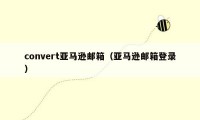 convert亚马逊邮箱（亚马逊邮箱登录）