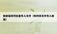 换邮箱如何批量导入文件（如何将文件导入邮箱）