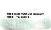 苹果手机id同时通话记录（iphone手机共用一个id通话记录）