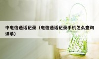 中电信通话记录（电信通话记录手机怎么查询详单）