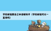 学校邮箱要自己申请嘛知乎（学校邮箱可以一直用吗）