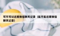 可不可以还原微信聊天记录（能不能还原微信聊天记录）