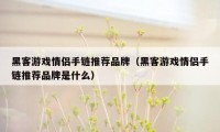 黑客游戏情侣手链推荐品牌（黑客游戏情侣手链推荐品牌是什么）