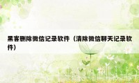 黑客删除微信记录软件（清除微信聊天记录软件）