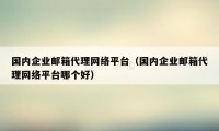 国内企业邮箱代理网络平台（国内企业邮箱代理网络平台哪个好）