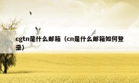 cgtn是什么邮箱（cn是什么邮箱如何登录）