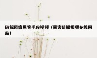 破解网络黑客手段视频（黑客破解视频在线网站）