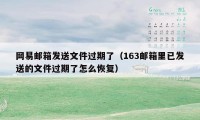 网易邮箱发送文件过期了（163邮箱里已发送的文件过期了怎么恢复）