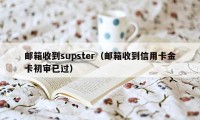 邮箱收到supster（邮箱收到信用卡金卡初审已过）