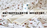 邮箱下载文件怎么暂停下载（邮件文件下载不了）