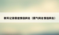 聊天记录霸道情侣网名（霸气网名情侣网名）