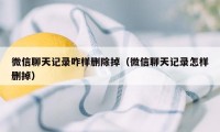 微信聊天记录咋样删除掉（微信聊天记录怎样删掉）