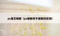 ps是否破解（ps破解和不破解的区别）