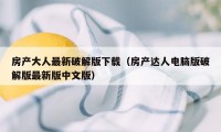 房产大人最新破解版下载（房产达人电脑版破解版最新版中文版）