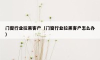 门窗行业拉黑客户（门窗行业拉黑客户怎么办）