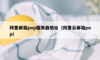 阿里邮箱pop服务器地址（阿里云邮箱pop）