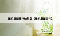 乐家桌面纯净破解版（乐家桌面固件）