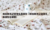 微信聊天记录带头像保存（微信聊天记录带头像保存在哪里）