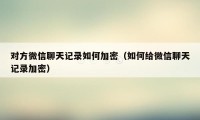 对方微信聊天记录如何加密（如何给微信聊天记录加密）