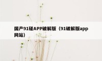 国产91碰APP破解版（91破解版app网站）