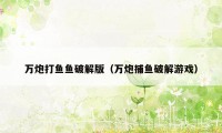 万炮打鱼鱼破解版（万炮捕鱼破解游戏）