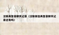 注销再登录聊天记录(注销微信再登录聊天记录还有吗)