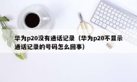 华为p20没有通话记录（华为p20不显示通话记录的号码怎么回事）