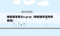 破解版老提示a.gray（破解版安装失败原因）