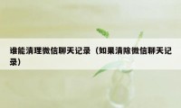 谁能清理微信聊天记录（如果清除微信聊天记录）