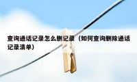 查询通话记录怎么删记录（如何查询删除通话记录清单）