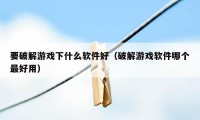 要破解游戏下什么软件好（破解游戏软件哪个最好用）