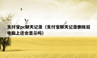 支付宝pc聊天记录（支付宝聊天记录删除后电脑上还会显示吗）