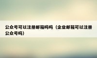公众号可以注册邮箱吗吗（企业邮箱可以注册公众号吗）