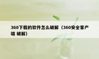 360下载的软件怎么破解（360安全客户端 破解）