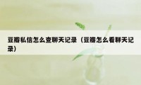 豆瓣私信怎么查聊天记录（豆瓣怎么看聊天记录）