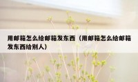 用邮箱怎么给邮箱发东西（用邮箱怎么给邮箱发东西给别人）