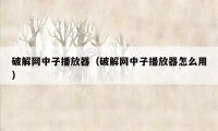 破解网中子播放器（破解网中子播放器怎么用）