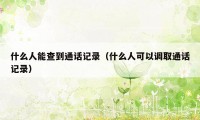 什么人能查到通话记录（什么人可以调取通话记录）