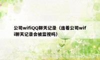 公司wifiQQ聊天记录（连着公司wifi聊天记录会被监视吗）