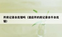 开房记录会出错吗（酒店开的房记录会不会出错）