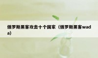 俄罗斯黑客攻击十个国家（俄罗斯黑客wada）