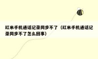 红米手机通话记录同步不了（红米手机通话记录同步不了怎么回事）