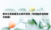 聊天记录截图怎么制作视频（如何制作视频聊天截图）