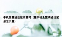 手机里查通话记录查询（在手机上查询通话记录怎么查）